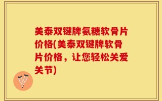 美泰双键牌氨糖软骨片价格(美泰双键牌软骨片价格，让您轻松关爱关节)