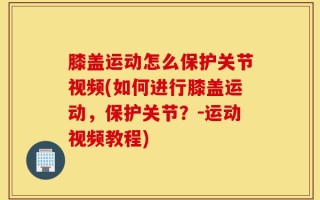 膝盖运动怎么保护关节视频(如何进行膝盖运动，保护关节？－运动视频教程)