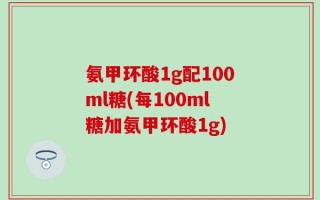 氨甲环酸1g配100ml糖(每100ml糖加氨甲环酸1g)