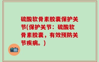 硫酸软骨素胶囊保护关节(保护关节：硫酸软骨素胶囊，有效预防关节疾病。)