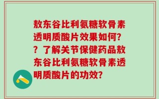 敖东谷比利氨糖软骨素透明质酸片效果如何？？了解关节保健药品敖东谷比利氨糖软骨素透明质酸片的功效？