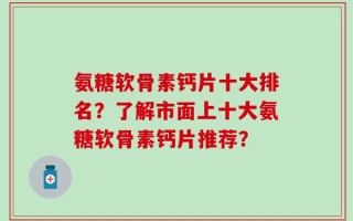氨糖软骨素钙片十大排名？了解市面上十大氨糖软骨素钙片推荐？