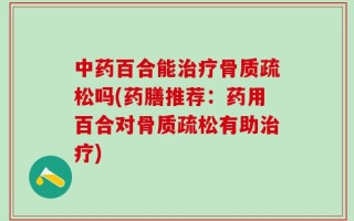 中药百合能治疗骨质疏松吗(药膳推荐：药用百合对骨质疏松有助治疗)