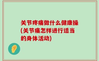 关节疼痛做什么健康操(关节痛怎样进行适当的身体活动)