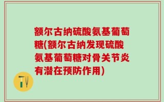 额尔古纳硫酸氨基葡萄糖(额尔古纳发现硫酸氨基葡萄糖对骨关节炎有潜在预防作用)