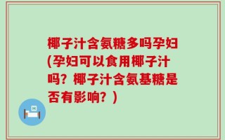 椰子汁含氨糖多吗孕妇(孕妇可以食用椰子汁吗？椰子汁含氨基糖是否有影响？)