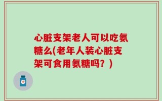 心脏支架老人可以吃氨糖么(老年人装心脏支架可食用氨糖吗？)