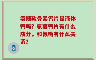 氨糖软骨素钙片是液体钙吗？氨糖钙片有什么成分，和氨糖有什么关系？