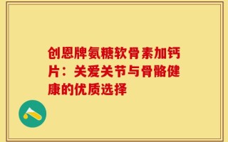 创恩牌氨糖软骨素加钙片：关爱关节与骨骼健康的优质选择