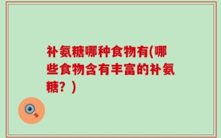 补氨糖哪种食物有(哪些食物含有丰富的补氨糖？)
