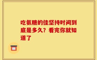 吃氨糖的佳坚持时间到底是多久？看完你就知道了