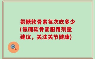氨糖软骨素每次吃多少(氨糖软骨素服用剂量建议，关注关节健康)