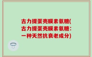 古力提蛋壳膜素氨糖(古力提蛋壳膜素氨糖：一种天然抗衰老成分)
