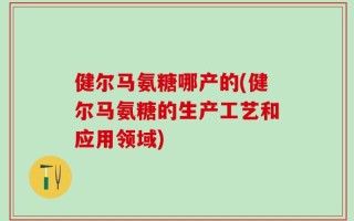 健尔马氨糖哪产的(健尔马氨糖的生产工艺和应用领域)