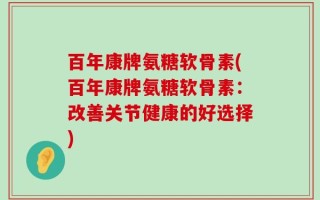百年康牌氨糖软骨素(百年康牌氨糖软骨素：改善关节健康的好选择)