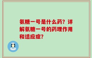 氨糖一号是什么药？详解氨糖一号的药理作用和适应症？