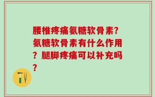 腰椎疼痛氨糖软骨素？氨糖软骨素有什么作用？腿脚疼痛可以补充吗？