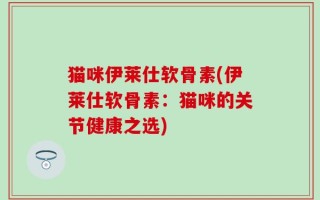 猫咪伊莱仕软骨素(伊莱仕软骨素：猫咪的关节健康之选)