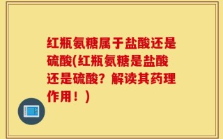 红瓶氨糖属于盐酸还是硫酸(红瓶氨糖是盐酸还是硫酸？解读其药理作用！)