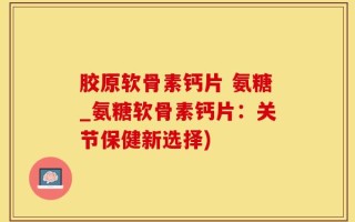 胶原软骨素钙片 氨糖_氨糖软骨素钙片：关节保健新选择)