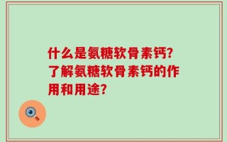 什么是氨糖软骨素钙？了解氨糖软骨素钙的作用和用途？