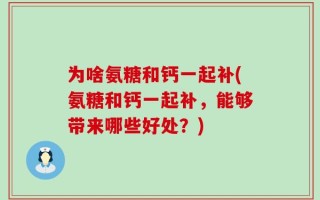 为啥氨糖和钙一起补(氨糖和钙一起补，能够带来哪些好处？)