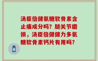 汤臣倍健氨糖软骨素含止痛成分吗？腿关节磨损，汤臣倍健健力多氨糖软骨素钙片有用吗？