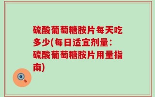 硫酸葡萄糖胺片每天吃多少(每日适宜剂量：硫酸葡萄糖胺片用量指南)