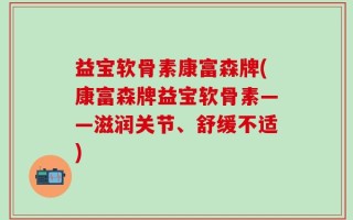 益宝软骨素康富森牌(康富森牌益宝软骨素——滋润关节、舒缓不适)