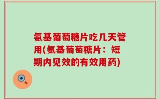氨基葡萄糖片吃几天管用(氨基葡萄糖片：短期内见效的有效用药)