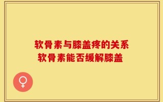 软骨素与膝盖疼的关系 软骨素能否缓解膝盖
