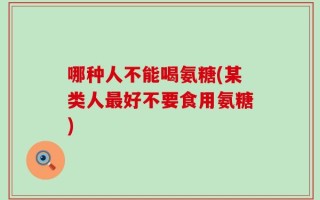 哪种人不能喝氨糖(某类人最好不要食用氨糖)