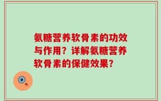 氨糖营养软骨素的功效与作用？详解氨糖营养软骨素的保健效果？