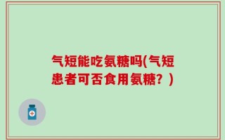 气短能吃氨糖吗(气短患者可否食用氨糖？)