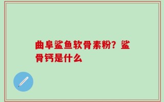 曲阜鲨鱼软骨素粉？鲨骨钙是什么