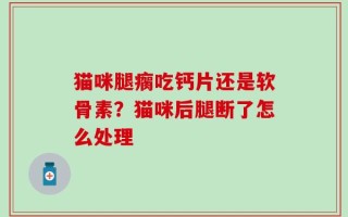 猫咪腿瘸吃钙片还是软骨素？猫咪后腿断了怎么处理