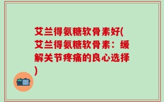 艾兰得氨糖软骨素好(艾兰得氨糖软骨素：缓解关节疼痛的良心选择)