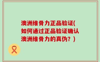 澳洲维骨力正品验证(如何通过正品验证确认澳洲维骨力的真伪？)