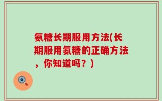 氨糖长期服用方法(长期服用氨糖的正确方法，你知道吗？)
