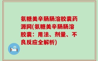 氨糖美辛肠肠溶胶囊药源网(氨糖美辛肠肠溶胶囊：用法、剂量、不良反应全解析)