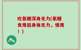吃氨糖浑身无力(氨糖食用后身体无力，慎用！)