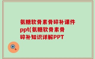 氨糖软骨素骨碎补课件ppt(氨糖软骨素骨碎补知识详解PPT
