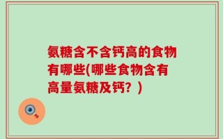 氨糖含不含钙高的食物有哪些(哪些食物含有高量氨糖及钙？)