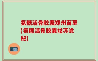 氨糖活骨胶囊郑州苗草(氨糖活骨胶囊姑苏诡秘)