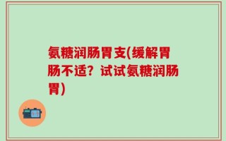 氨糖润肠胃支(缓解胃肠不适？试试氨糖润肠胃)