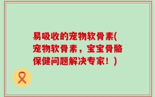 易吸收的宠物软骨素(宠物软骨素，宝宝骨骼保健问题解决专家！)