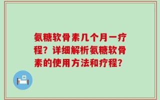 氨糖软骨素几个月一疗程？详细解析氨糖软骨素的使用方法和疗程？