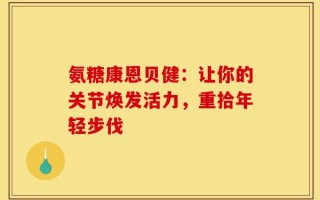 氨糖康恩贝健：让你的关节焕发活力，重拾年轻步伐