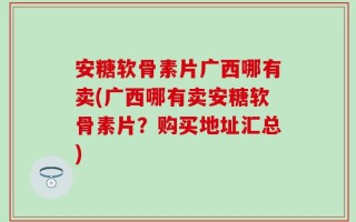 安糖软骨素片广西哪有卖(广西哪有卖安糖软骨素片？购买地址汇总)