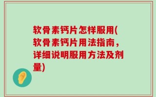 软骨素钙片怎样服用(软骨素钙片用法指南，详细说明服用方法及剂量)